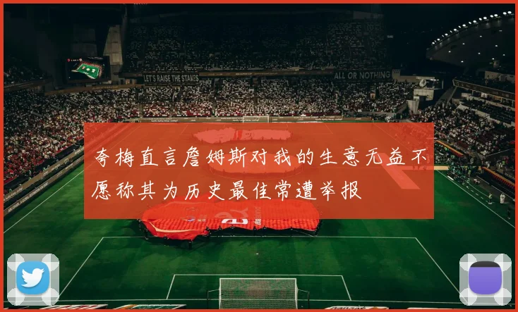 夸梅直言詹姆斯对我的生意无益不愿称其为历史最佳常遭举报