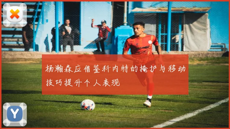 杨瀚森应借鉴科内特的掩护与移动技巧提升个人表现