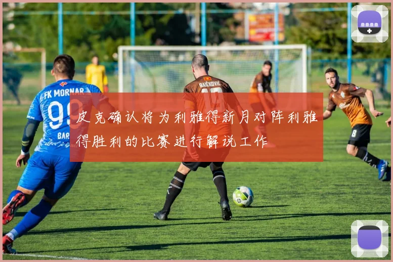 皮克确认将为利雅得新月对阵利雅得胜利的比赛进行解说工作