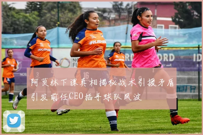 阿莫林下课真相揭秘战术引援矛盾引发前任CEO插手球队风波