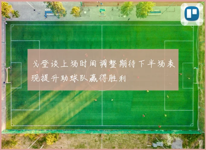 戈登谈上场时间调整期待下半场表现提升助球队赢得胜利